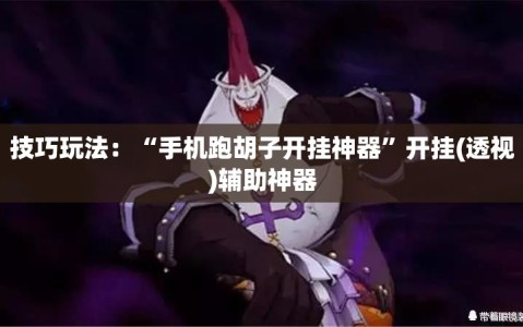 技巧玩法：“手机跑胡子开挂神器”开挂(透视)辅助神器